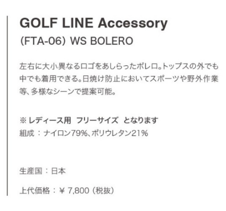 GOLF LINE Accessory (FTA-06) WS BOLERO 左右に大小異なるロゴをあしらったボレロ。トップスの外でも中でも着用できる。日焼け防止においてスポーツや野外作業等、多様なシーンで提案可能。